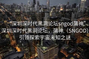 “深圳深時(shí)代黑洞論壇sngod蒲神”深圳深時(shí)代黑洞論壇，蒲神（SNGOD）引領(lǐng)探索宇宙未知之謎