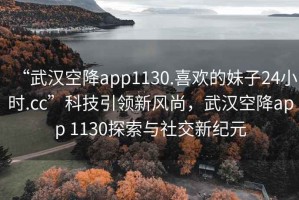 “武漢空降app1130.喜歡的妹子24小時(shí).cc”科技引領(lǐng)新風(fēng)尚，武漢空降app 1130探索與社交新紀(jì)元