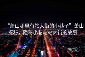 “蕭山哪里有站大街的小巷子”蕭山探秘，隱秘小巷與站大街的故事