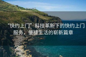 “快約上門”科技革新下的快約上門服務(wù)，便捷生活的嶄新篇章