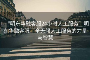 “明東華融客服24小時(shí)人工服務(wù)”明東華融客服，全天候人工服務(wù)的力量與智慧