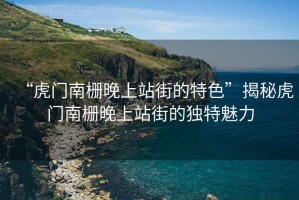 “虎門南柵晚上站街的特色”揭秘虎門南柵晚上站街的獨(dú)特魅力