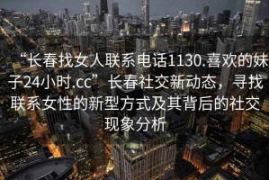 “長(zhǎng)春找女人聯(lián)系電話1130.喜歡的妹子24小時(shí).cc”長(zhǎng)春社交新動(dòng)態(tài)，尋找聯(lián)系女性的新型方式及其背后的社交現(xiàn)象分析