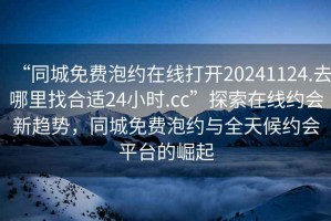 “同城免費(fèi)泡約在線打開(kāi)20241124.去哪里找合適24小時(shí).cc”探索在線約會(huì)新趨勢(shì)，同城免費(fèi)泡約與全天候約會(huì)平臺(tái)的崛起