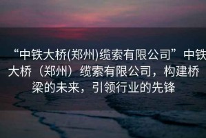 “中鐵大橋(鄭州)纜索有限公司”中鐵大橋（鄭州）纜索有限公司，構(gòu)建橋梁的未來，引領行業(yè)的先鋒
