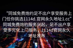 “同城免費炮約足不出戶享受服務上門任你挑選1114d.官網永久地址1.cc”同城免費炮約服務興起，足不出戶享受多元化上門服務，1114d官網永久地址發(fā)布