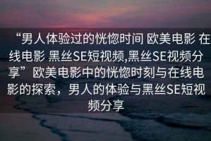“男人體驗過的恍惚時間 歐美電影 在線電影 黑絲SE短視頻,黑絲SE視頻分享”歐美電影中的恍惚時刻與在線電影的探索，男人的體驗與黑絲SE短視頻分享