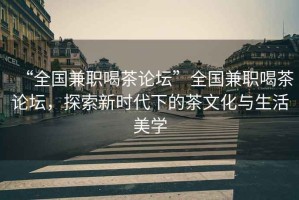 “全國兼職喝茶論壇”全國兼職喝茶論壇，探索新時代下的茶文化與生活美學