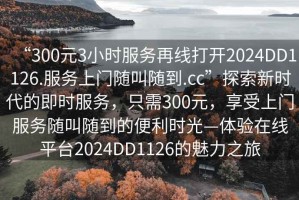 “300元3小時(shí)服務(wù)再線打開(kāi)2024DD1126.服務(wù)上門(mén)隨叫隨到.cc”探索新時(shí)代的即時(shí)服務(wù)，只需300元，享受上門(mén)服務(wù)隨叫隨到的便利時(shí)光—體驗(yàn)在線平臺(tái)2024DD1126的魅力之旅