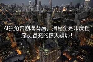 AI獨(dú)角獸崩塌背后，揭秘全是印度程序員冒充的驚天騙局！