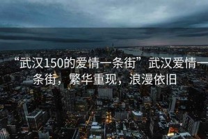 “武漢150的愛(ài)情一條街”武漢愛(ài)情一條街，繁華重現(xiàn)，浪漫依舊