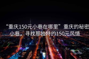 “重慶150元小巷在哪里”重慶的秘密小巷，尋找那獨特的150元風(fēng)情