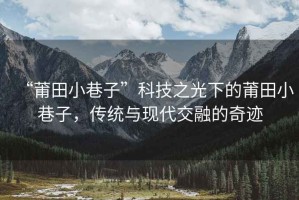 “莆田小巷子”科技之光下的莆田小巷子，傳統(tǒng)與現(xiàn)代交融的奇跡