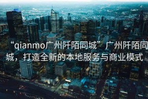 “qianmo廣州阡陌同城”廣州阡陌同城，打造全新的本地服務(wù)與商業(yè)模式