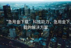 “急用金下載”科技助力，急用金下載的解決方案