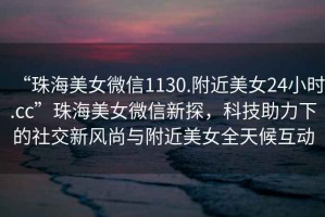 “珠海美女微信1130.附近美女24小時.cc”珠海美女微信新探，科技助力下的社交新風(fēng)尚與附近美女全天候互動