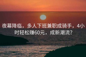 夜幕降臨，多人下班兼職成騎手，4小時(shí)輕松賺60元，成新潮流？