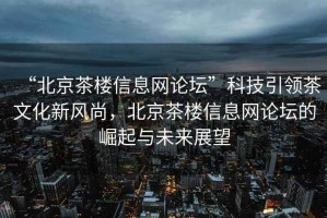 “北京茶樓信息網(wǎng)論壇”科技引領(lǐng)茶文化新風(fēng)尚，北京茶樓信息網(wǎng)論壇的崛起與未來展望