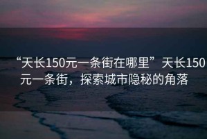 “天長(zhǎng)150元一條街在哪里”天長(zhǎng)150元一條街，探索城市隱秘的角落