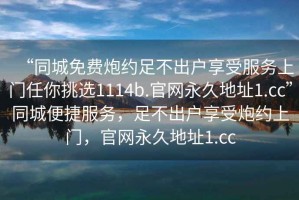 “同城免費(fèi)炮約足不出戶享受服務(wù)上門任你挑選1114b.官網(wǎng)永久地址1.cc”同城便捷服務(wù)，足不出戶享受炮約上門，官網(wǎng)永久地址1.cc