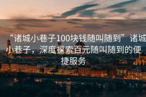 “諸城小巷子100塊錢隨叫隨到”諸城小巷子，深度探索百元隨叫隨到的便捷服務(wù)