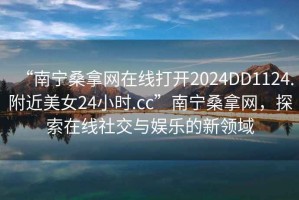 “南寧桑拿網(wǎng)在線打開2024DD1124.附近美女24小時.cc”南寧桑拿網(wǎng)，探索在線社交與娛樂的新領(lǐng)域