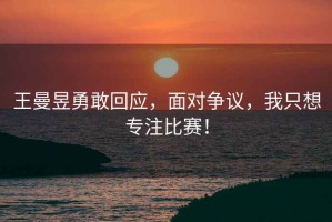 王曼昱勇敢回應(yīng)，面對(duì)爭(zhēng)議，我只想專注比賽！