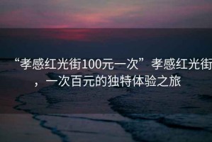 “孝感紅光街100元一次”孝感紅光街，一次百元的獨(dú)特體驗(yàn)之旅
