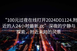 “100元過(guò)夜在線打開(kāi)2024DD1124.附近的人24小時(shí)最新.cc”深夜的寧?kù)o與探索，附近未知的風(fēng)景