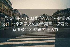 “北京喝茶1130.附近的人24小時(shí)最新.cc”北京喝茶文化的新篇章，探索北京喝茶1130的魅力與活力