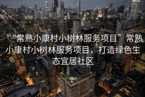 “常熟小康村小樹林服務(wù)項目”常熟小康村小樹林服務(wù)項目，打造綠色生態(tài)宜居社區(qū)