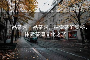 “品茶網(wǎng)”品茶網(wǎng)，探索茶的奧秘，體驗茶道文化之旅