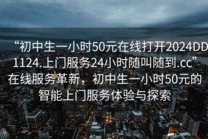 “初中生一小時(shí)50元在線打開(kāi)2024DD1124.上門(mén)服務(wù)24小時(shí)隨叫隨到.cc”在線服務(wù)革新，初中生一小時(shí)50元的智能上門(mén)服務(wù)體驗(yàn)與探索