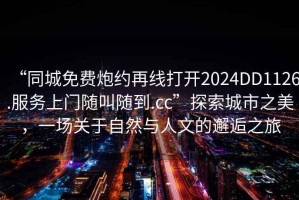 “同城免費炮約再線打開2024DD1126.服務上門隨叫隨到.cc”探索城市之美，一場關于自然與人文的邂逅之旅