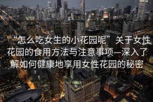 “怎么吃女生的小花園呢”關(guān)于女性花園的食用方法與注意事項—深入了解如何健康地享用女性花園的秘密