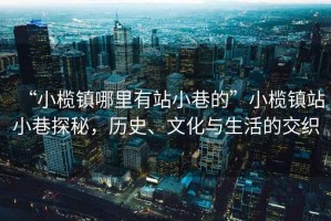 “小欖鎮(zhèn)哪里有站小巷的”小欖鎮(zhèn)站小巷探秘，歷史、文化與生活的交織