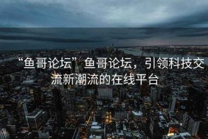“魚哥論壇”魚哥論壇，引領(lǐng)科技交流新潮流的在線平臺