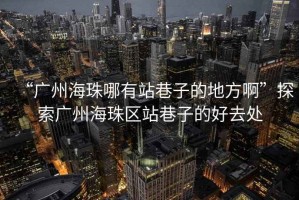 “廣州海珠哪有站巷子的地方啊”探索廣州海珠區(qū)站巷子的好去處