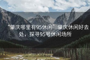 “肇慶哪里有95休閑”肇慶休閑好去處，探尋95號(hào)休閑場(chǎng)所