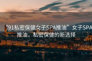 “91私密保健女子SPA推油”女子SPA推油，私密保健的新選擇
