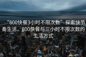 “800快餐3小時不限次數(shù)”探索快節(jié)奏生活，800快餐與三小時不限次數(shù)的生活方式