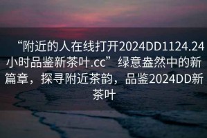 “附近的人在線(xiàn)打開(kāi)2024DD1124.24小時(shí)品鑒新茶葉.cc”綠意盎然中的新篇章，探尋附近茶韻，品鑒2024DD新茶葉