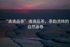 “滴滴品茶”滴滴品茶，茶韻流轉(zhuǎn)的自然畫卷