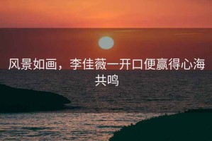 風(fēng)景如畫，李佳薇一開口便贏得心海共鳴