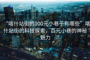 “喀什站街的100元小巷子有哪些”喀什站街的科技探索，百元小巷的神秘魅力