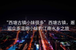 “西塘古鎮(zhèn)小妹很多”西塘古鎮(zhèn)，邂逅眾多溫婉小妹的江南水鄉(xiāng)之旅