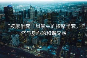 “按摩半套”風(fēng)景中的按摩半套，自然與身心的和諧交融