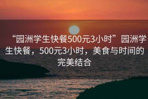 “園洲學生快餐500元3小時”園洲學生快餐，500元3小時，美食與時間的完美結合