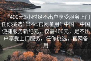 “400元3小時足不出戶享受服務(wù)上門任你挑選1114c.官網(wǎng)備用1.中國”中國便捷服務(wù)新紀(jì)元，僅需400元，足不出戶享受上門服務(wù)，任你挑選，官網(wǎng)備用