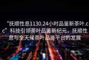 “撫順性息1130.24小時品鑒新茶葉.cc”科技引領茶葉品鑒新紀元，撫順性息與全天候茶葉品鑒平臺的發(fā)展